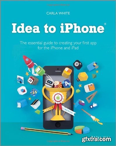 Idea to IPhone: The Essential Guide to Creating Your First App for the IPhone and IPad