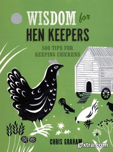 Wisdom for Hen Keepers: 500 Tips for Keeping Chickens