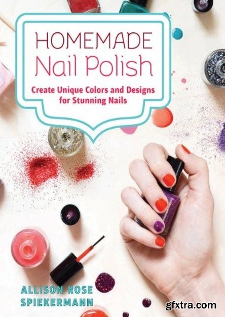 Homemade Nail Polish: Create Unique Colors and Designs For Eye-Catching Nails (EPUB+PDF)