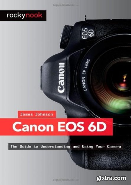 Canon EOS 6D: The Guide to Understanding and Using Your Camera