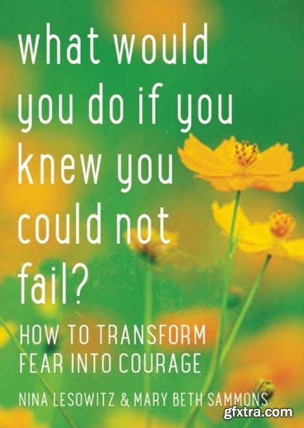 What Would You Do If You Knew You Could Not Fail?: How to Transform Fear into Courage