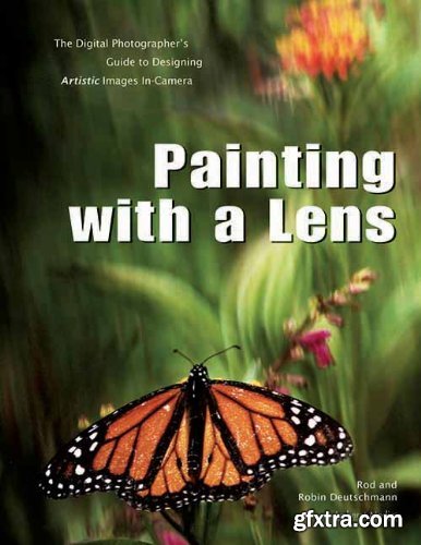 Painting with a Lens - The Digital Photographer's Guide to Designing Artistic Images In-Camera