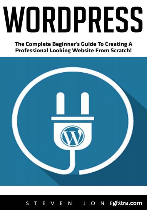 WordPress: The Complete Beginner\'s Guide to Creating a Professional Looking Website from Scratch!