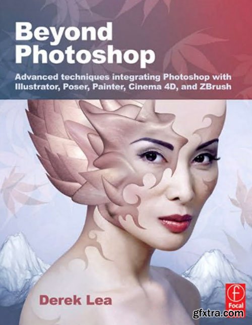 Beyond Photoshop: Advanced techniques integrating Photoshop with Illustrator, Poser, Painter, Cinema 4D and ZBrush by Derek Lea