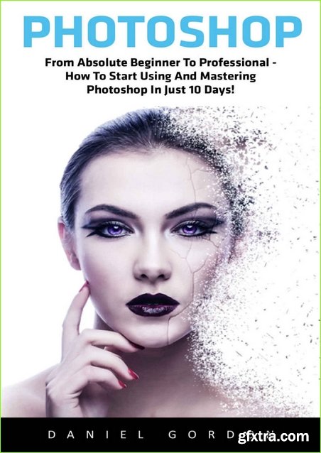 Photoshop: From Absolute Beginner To Professional – How To Start Using And Mastering Photoshop In Just 10 Days! (Adobe Photoshop, Photoshop, Digital Photography)