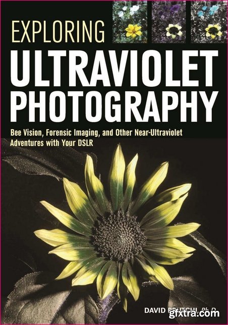 Exploring Ultraviolet Photography: Bee Vision, Forensic Imaging, and Other NearUltraviolet Adventures with Your DSLR