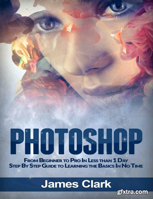 Photoshop: From Beginner to Pro In Less than 1 Day - Step By Step Guide to Learning the Basics In No Time