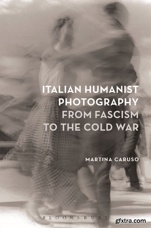 Italian Humanist Photography from Fascism to the Cold War