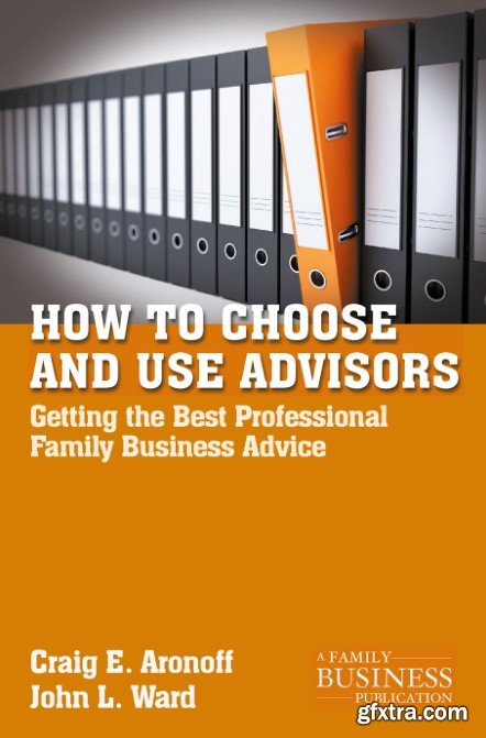 How to Choose and Use Advisors: Getting the Best Professional Family Business Advice