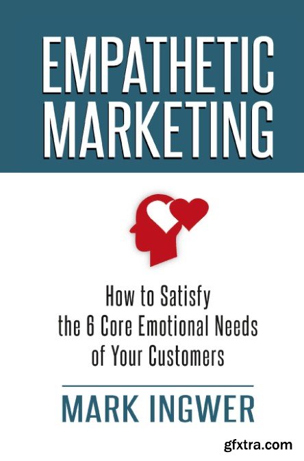 Empathetic Marketing: How to Satisfy the 6 Core Emotional Needs of Your Customers