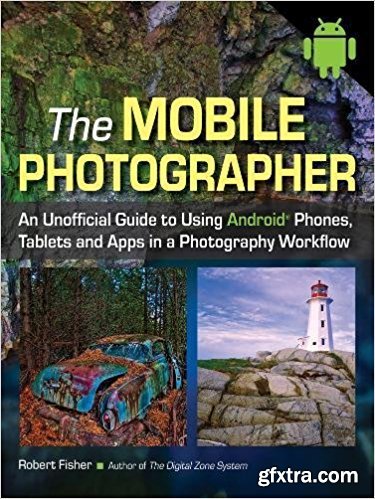 The Mobile Photographer: An Unofficial Guide to Using Android Phones, Tablets, and Apps in a Photography Workflow