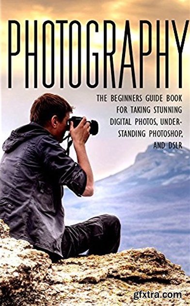 Photography: The Beginners Photography Guide Book For Taking Stunning Digial Photos, Understanding Photoshop & DSLR