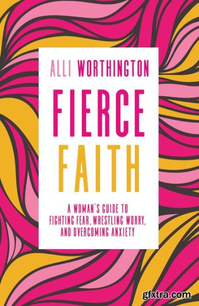 Fierce Faith: A Woman\'s Guide to Fighting Fear, Wrestling Worry, and Overcoming Anxiety