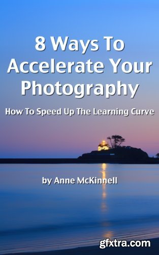 8 Ways To Accelerate Your Photography: How To Speed Up The Learning Curve