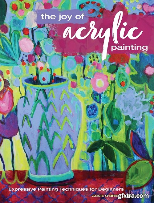 The Joy of Acrylic Painting: Expressive Painting Techniques for Beginners