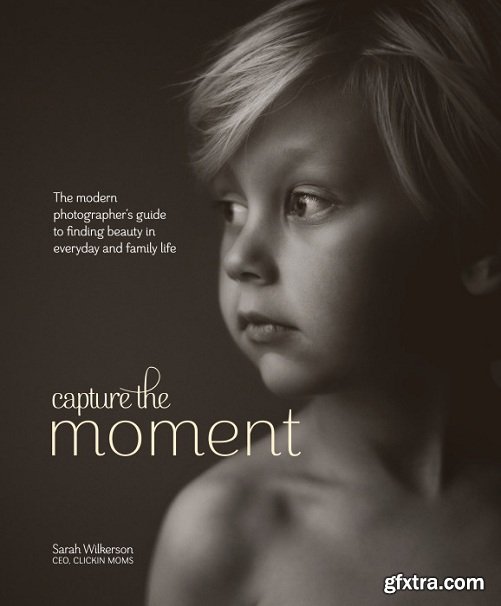 Capture the Moment: The Modern Photographer\'s Guide to Finding Beauty in Everyday and Family Life