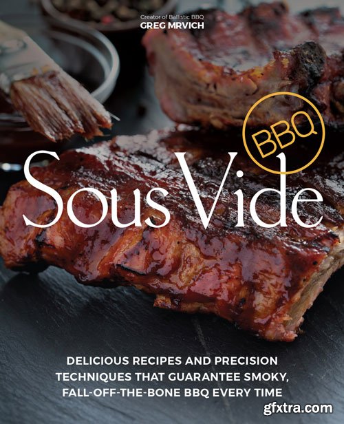 Sous Vide BBQ: Delicious Recipes and Precision Techniques that Guarantee Smoky, Fall-Off-The-Bone BBQ Every Time