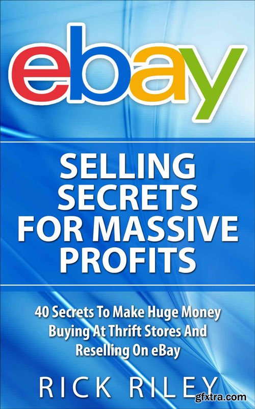 eBay Selling Secrets For Massive Profits: 40 Secrets To Make Huge Money Buying At Thrift Stores And Reselling On eBay