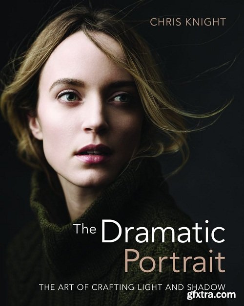 The Dramatic Portrait: The Art of Crafting light and Shoadow by Chris Knight