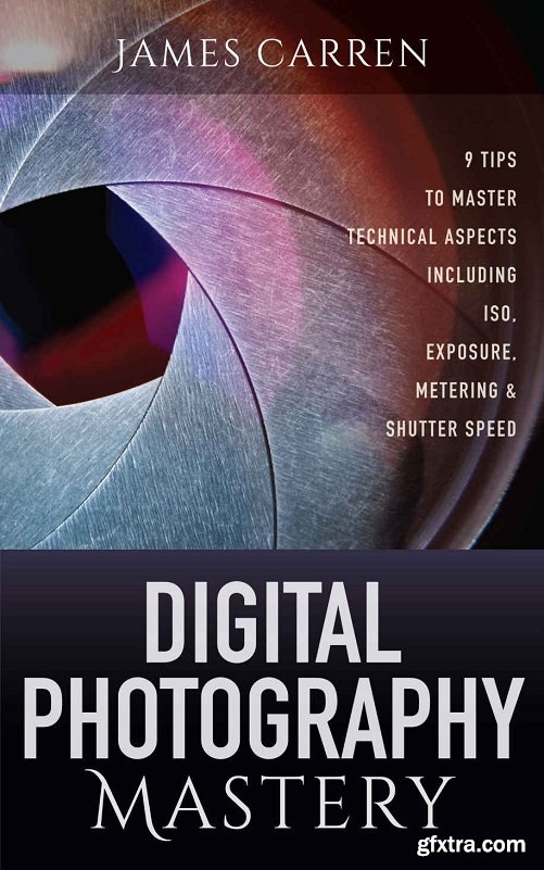 PHOTOGRAPHY: Digital Photography Mastery - 9 Tips to Master Technical Aspects Including ISO, Exposure, Metering & Shutter Speed