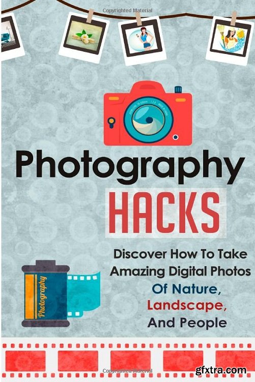 Photography Hacks - Discover How To Take Amazing Digital Photos Of Nature, Landscape, And People