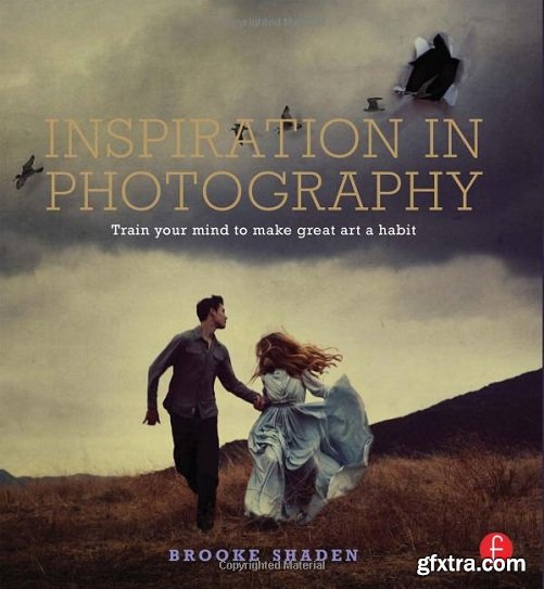 Brooke Shaden - Inspiration in Photography: Training Your Mind to Make Great Art a Habit