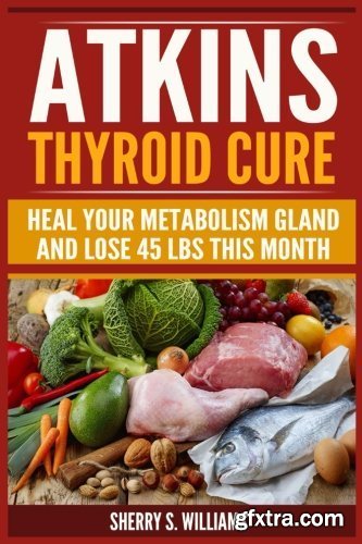 Atkins Thyroid Cure: Heal Your Metabolism Gland And Lose 45 lbs This Month