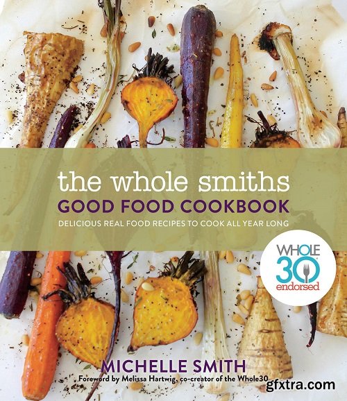 The Whole Smiths Good Food Cookbook: Whole30 Endorsed, Delicious Real Food Recipes to Cook All Year Long