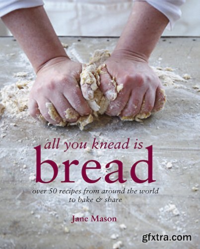 All You Knead is Bread: Over 50 recipes from around the world to bake & share