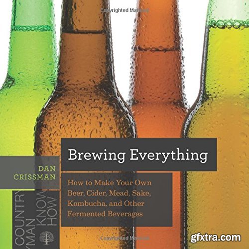 Brewing Everything: How to Make Your Own Beer, Cider, Mead, Sake, Kombucha, and Other Fermented Beverages