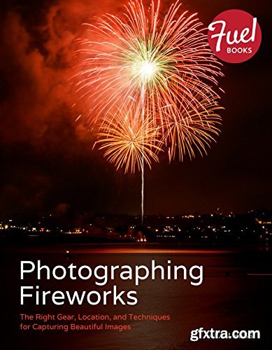 Photographing Fireworks: The Right Gear, Location, and Techniques for Capturing Beautiful Images (Fuel)