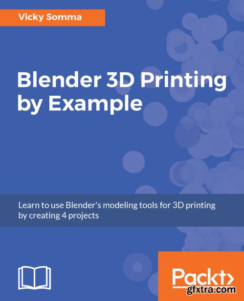 Blender 3D Printing by Example: Learn to use Blender\'s modeling tools for 3D printing by creating 4 projects