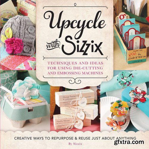 Upcycle with Sizzix: Techniques and Ideas for using Sizzix Die-Cutting and Embossing Machines - Creative Ways to Repurpose...