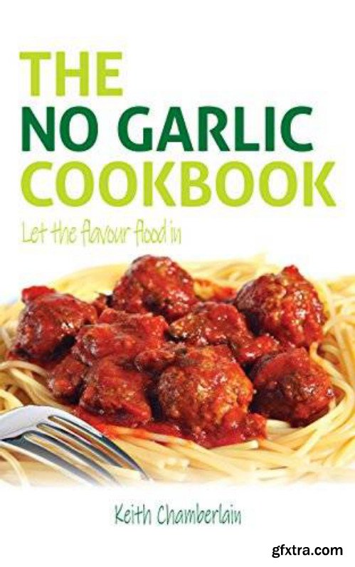 The No Garlic Cookbook: Let the Flavour Flood In (No Garlic Cookbooks Book 1)