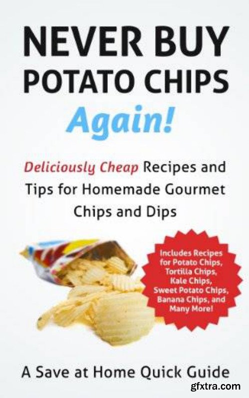 Never Buy Potato Chips Again: Deliciously Cheap Recipes and Tips for Homemade Gourmet Chips and Dips