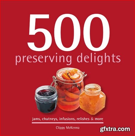 500 Preserving Delights: Jams, Chutneys, Infusions, Relishes & More