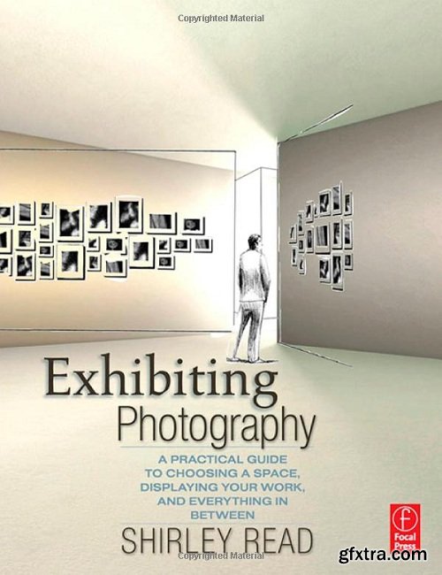 Exhibiting Photography: A Practical Guide to Choosing a Space, Displaying Your Work, and Everything in Between