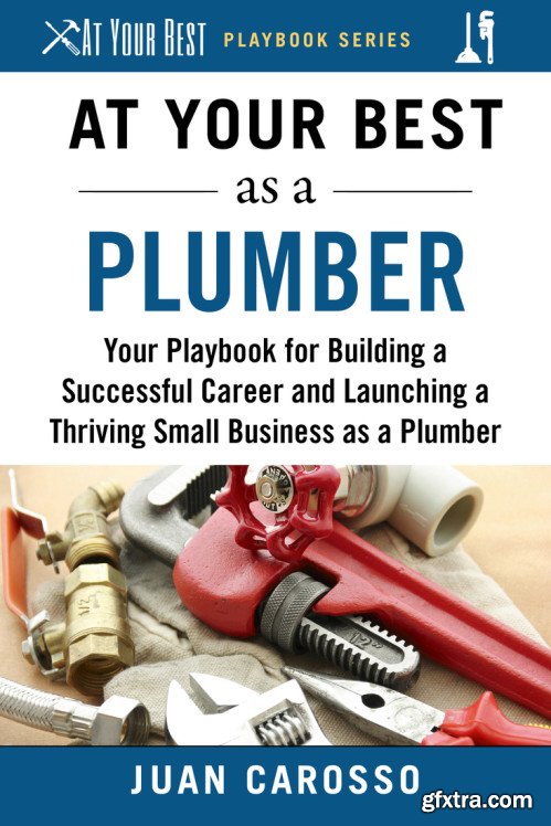 At Your Best as a Plumber: Your Playbook for Building a Successful Career and Launching a Thriving Small Business as a Plumber