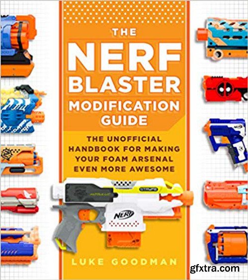 The Nerf Blaster Modification Guide: The Unofficial Handbook for Making Your Foam Arsenal Even More Awesome