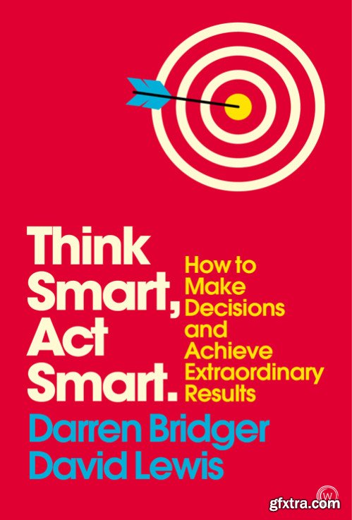 Think Smart, Act Smart: How to Make Decisions and Achieve Extraordinary Results