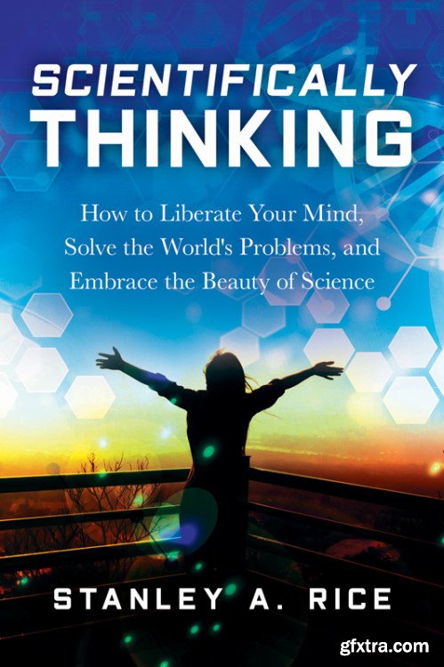 Scientifically Thinking: How to Liberate Your Mind, Solve the World\'s Problems, and Embrace the Beauty of Science