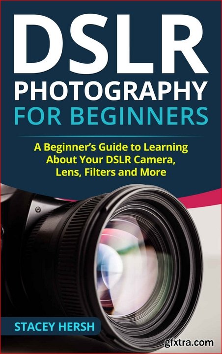 DSLR Photography for Beginners: A Beginner’s Guide to Learning About Your DSLR Camera, Lens, Filters and More