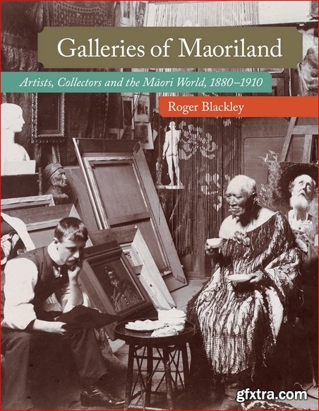 Galleries of Maoriland: Artists, Collectors and the Maori World, 1880–1910