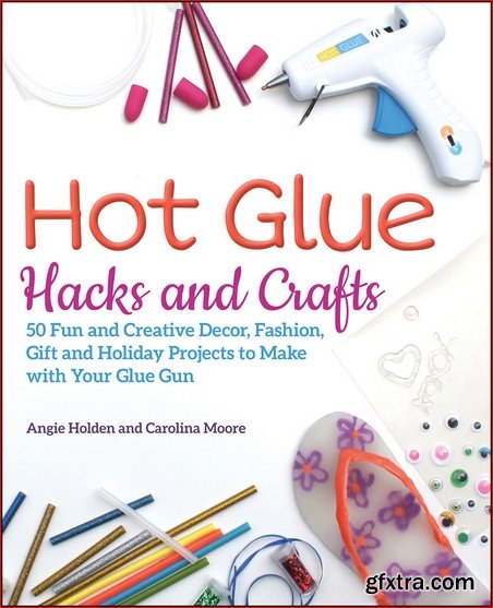 Hot Glue Hacks and Crafts: 50 Fun and Creative Decor, Fashion, Gift and Holiday Projects to Make with Your Glue Gun