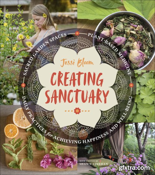 Creating Sanctuary: Sacred Garden Spaces, Plant-Based Medicine, and Daily Practices to Achieve Happiness and Well-Being