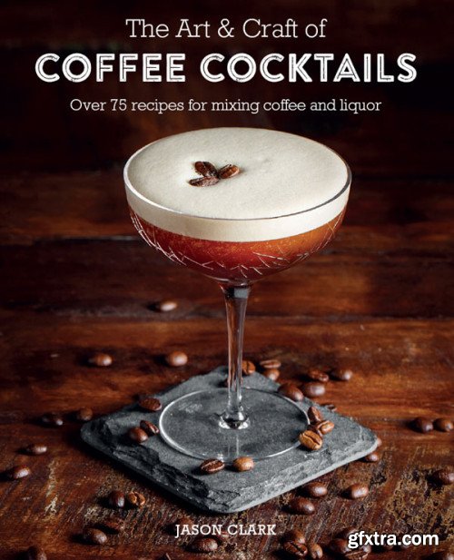 The Art & Craft of Coffee Cocktails: Over 80 recipes for mixing coffee and liquor