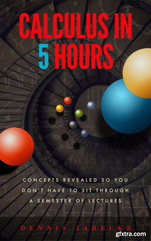 Calculus in 5 Hours: Concepts Revealed so You Don\'t Have to Sit Through a Semester of Lectures