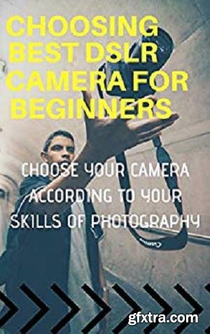 Choosing Best DSLR Camera For Beginners : Choose Your Camera According to Your Skills of Photography