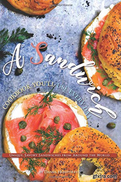 A Sandwich Cookbook You\'ll Use Every Day: Unique, Savory Sandwiches from Around the World