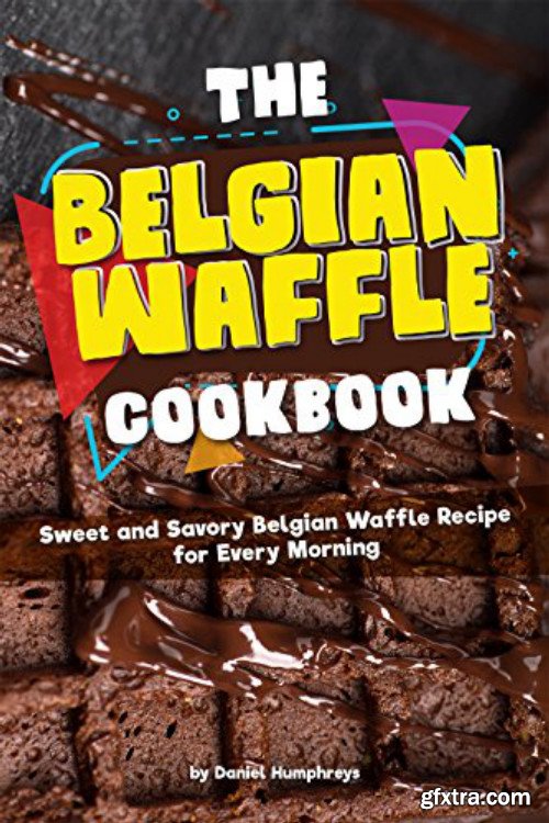 The Belgian Waffle Cookbook: Sweet and Savory Belgian Waffle Recipe for Every Morning